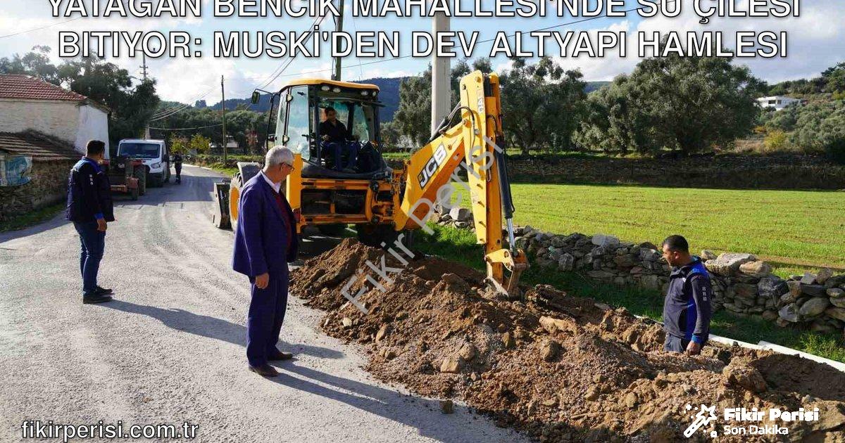 "Yatağan Bencik Mahallesi'nde Su Çilesi Bitiyor: MUSKİ'den Dev Altyapı Hamlesi" başlıklı haber için