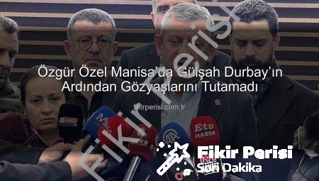 Özgür Özel Manisa’da Gülşah Durbay’ın Ardından Gözyaşlarını Tutamadı