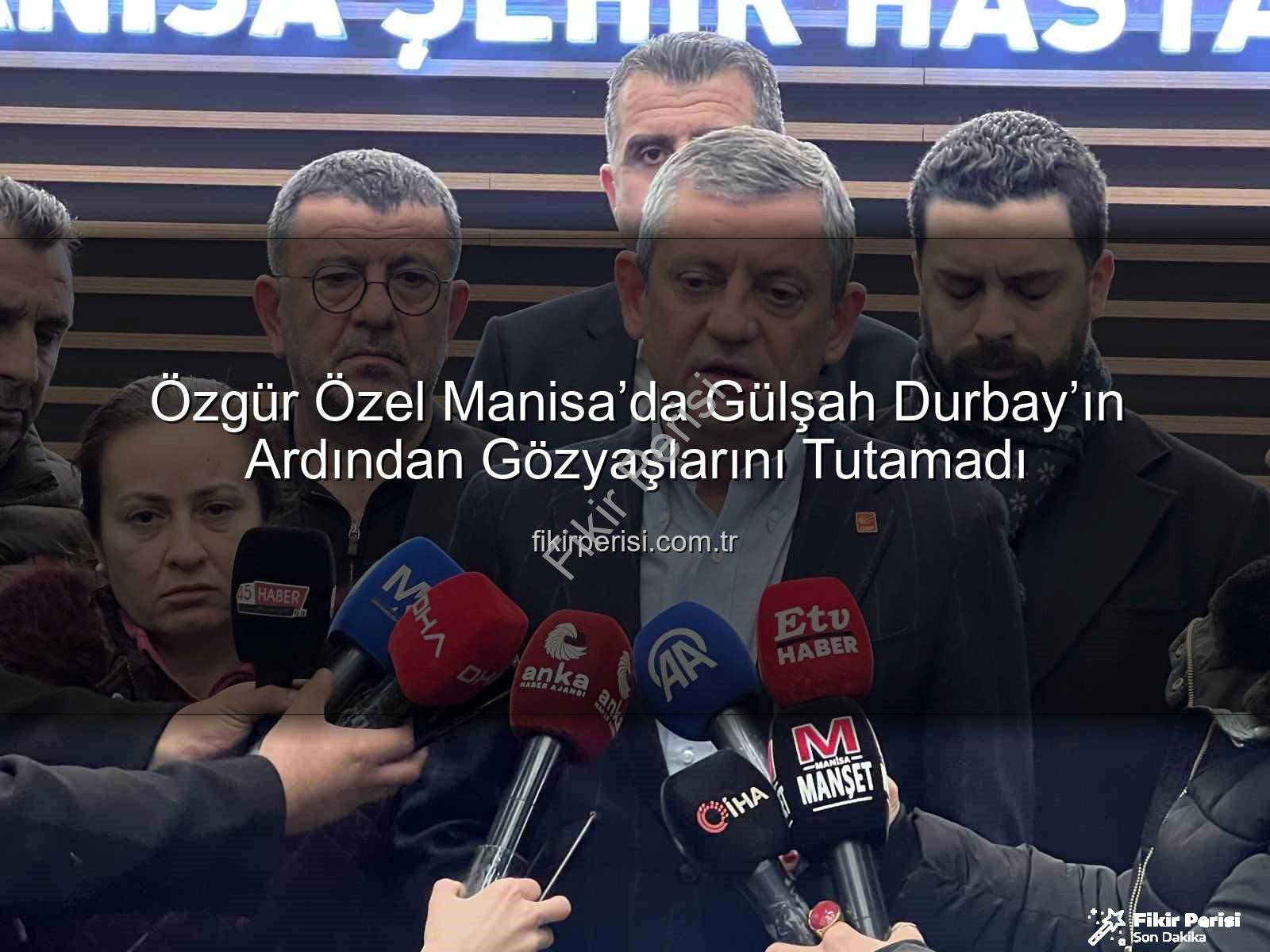 Özgür Özel Manisa - Özgür Özel Manisa’da Gülşah Durbay’ın Ardından Gözyaşlarını Tutamadı