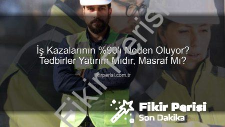 İş Kazalarının %90’ı Neden Oluyor? Tedbirler Yatırım Mıdır, Masraf Mı?