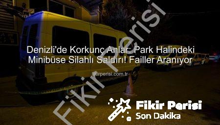 Denizli’de Korkunç Anlar: Park Halindeki Minibüse Silahlı Saldırı! Failler Aranıyor