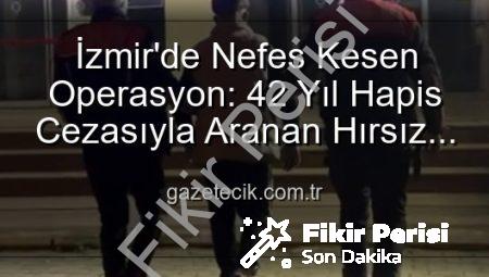İzmir’de Nefes Kesen Operasyon: 42 Yıl Hapis Cezasıyla Aranan Hırsız Yakalandı!