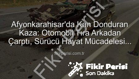 Afyonkarahisar’da Kan Donduran Kaza: Otomobil Tıra Arkadan Çarptı, Sürücü Hayat Mücadelesi Veriyor!