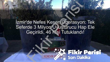 İzmir’de Nefes Kesen Operasyon: Tek Seferde 3 Milyon Uyuşturucu Hap Ele Geçirildi, 46 Kişi Tutuklandı!
