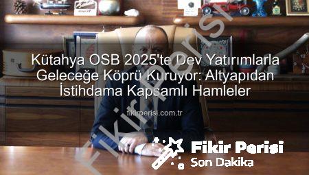 Kütahya OSB 2025’te Dev Yatırımlarla Geleceğe Köprü Kuruyor: Altyapıdan İstihdama Kapsamlı Hamleler