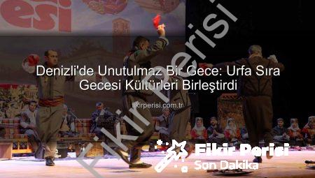 Denizli’de Unutulmaz Bir Gece: Urfa Sıra Gecesi Kültürleri Birleştirdi