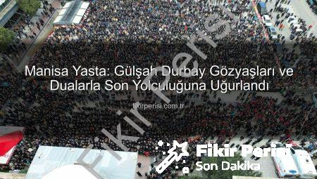 Manisa Yasta: Gülşah Durbay Gözyaşları ve Dualarla Son Yolculuğuna Uğurlandı