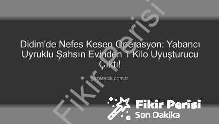 Didim’de Nefes Kesen Operasyon: Yabancı Uyruklu Şahsın Evinden 1 Kilo Uyuşturucu Çıktı, Tutuklandı!