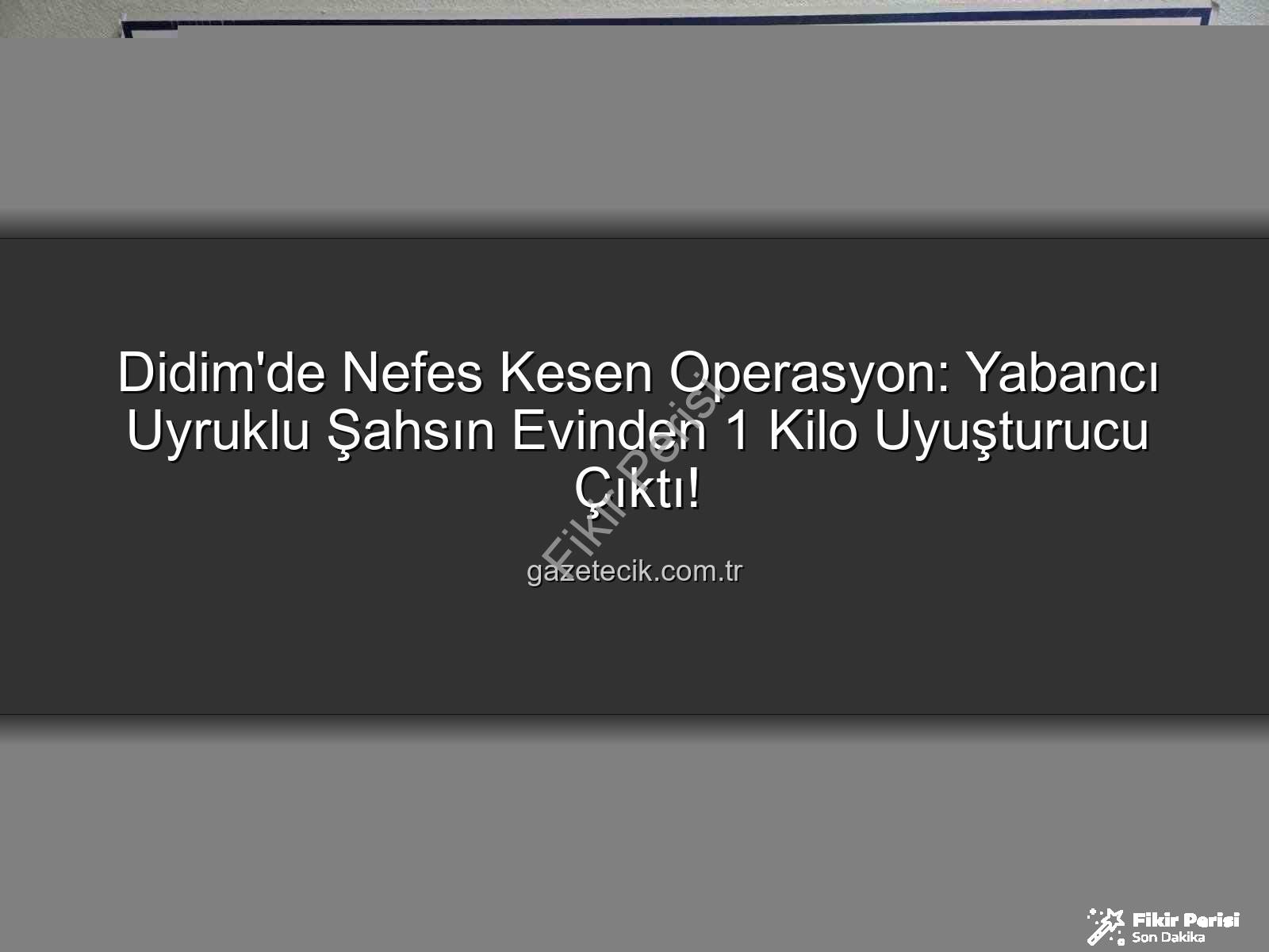 Didim uyuşturucu operasyonu - Didim'de Nefes Kesen Operasyon: Yabancı Uyruklu Şahsın Evinden 1 Kilo Uyuşturucu Çıktı, Tutuklandı!