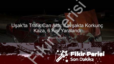 Uşak’ta Trafik Can Aldı: Kavşakta Korkunç Kaza, 6 Kişi Yaralandı
