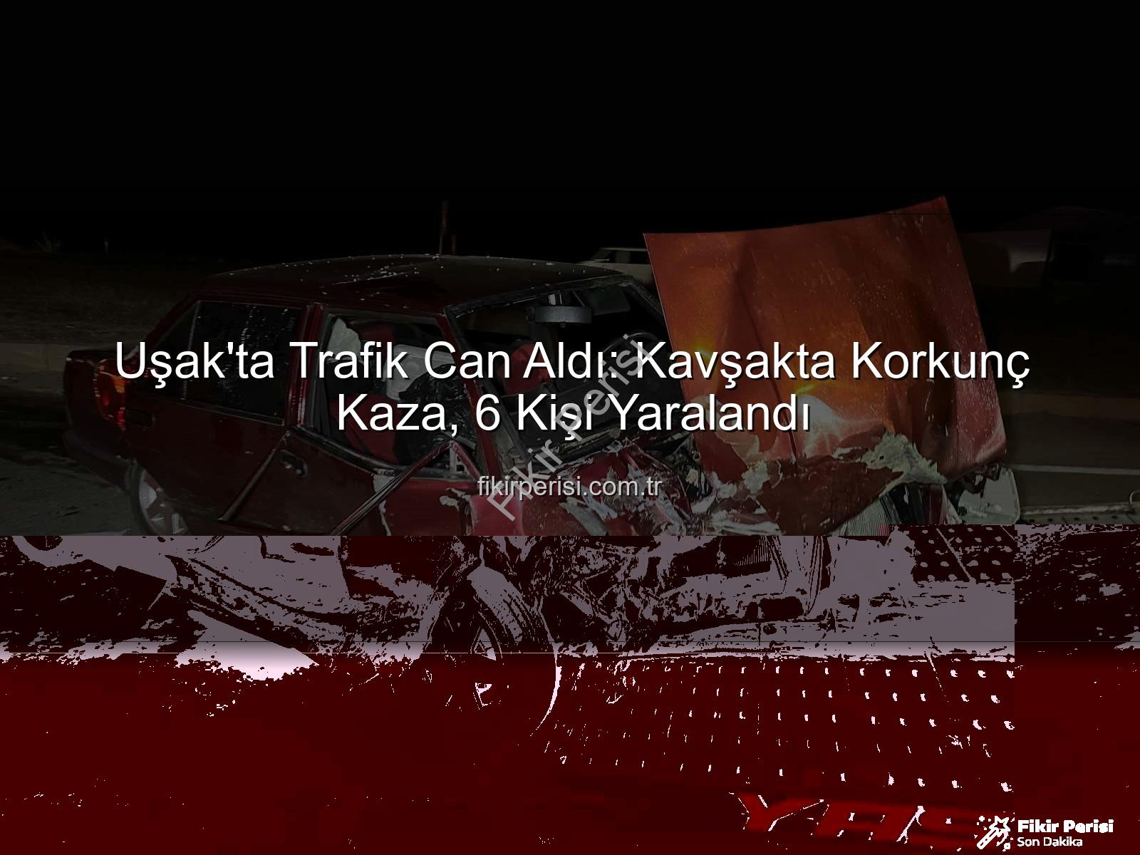 Uşak kaza - Uşak'ta Trafik Can Aldı: Kavşakta Korkunç Kaza, 6 Kişi Yaralandı