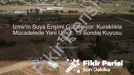 İzmir’in Suya Erişimi Güçleniyor: Kuraklıkla Mücadelede Yeni Umut: 15 Sondaj Kuyusu Açılıyor