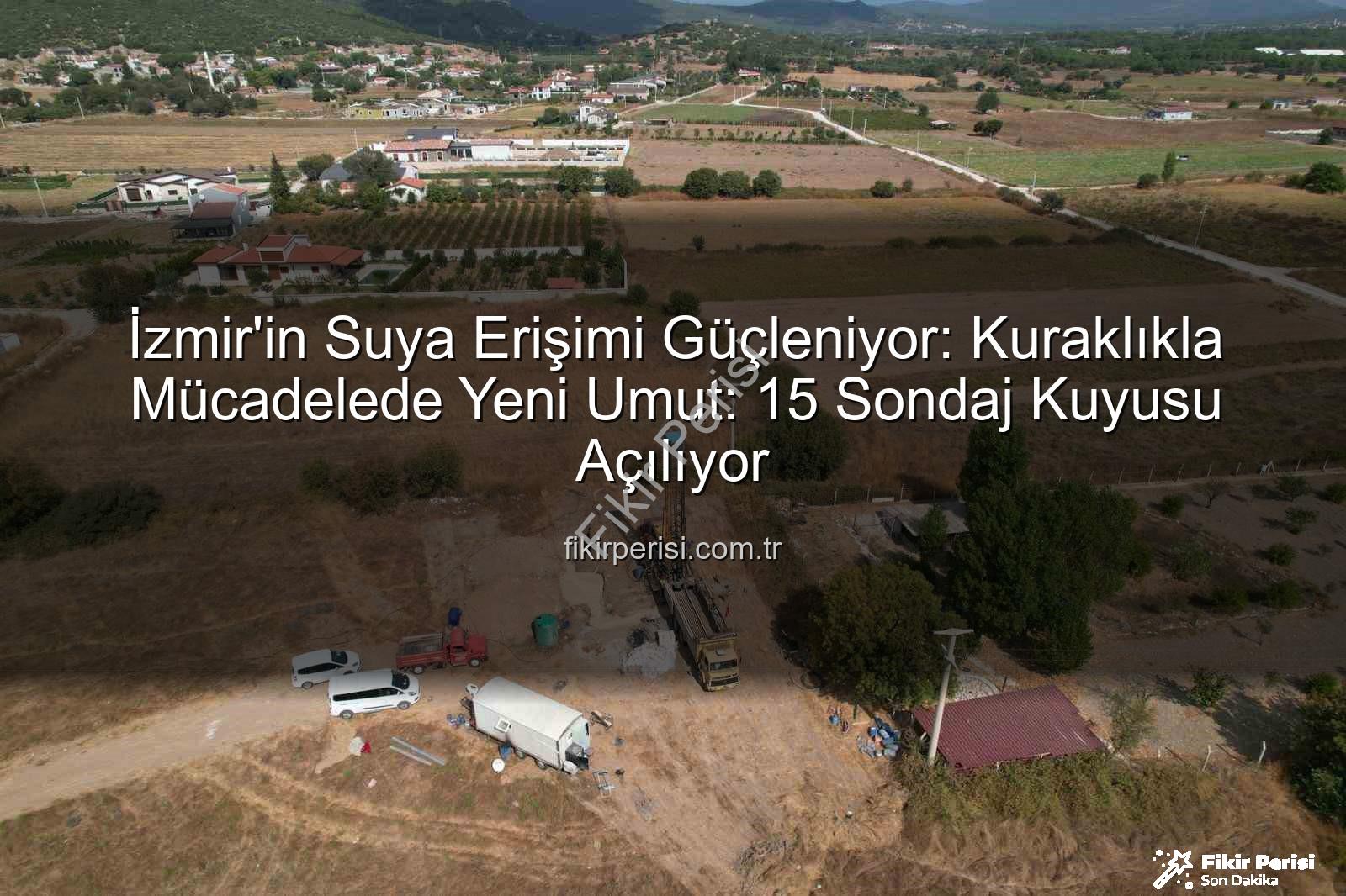 İzmir su kaynakları - İzmir'in Suya Erişimi Güçleniyor: Kuraklıkla Mücadelede Yeni Umut: 15 Sondaj Kuyusu Açılıyor