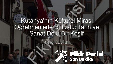 Kütahya’nın Kültürel Mirası Öğretmenlerle Buluştu: Tarih ve Sanat Dolu Bir Keşif