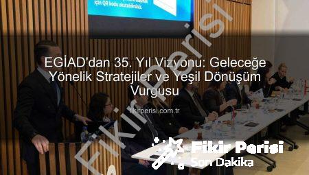 EGİAD’dan 35. Yıl Vizyonu: Geleceğe Yönelik Stratejiler ve Yeşil Dönüşüm Vurgusu