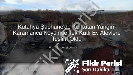 Kütahya Şaphane’de Korkutan Yangın: Karamanca Köyü’nde Tek Katlı Ev Alevlere Teslim Oldu