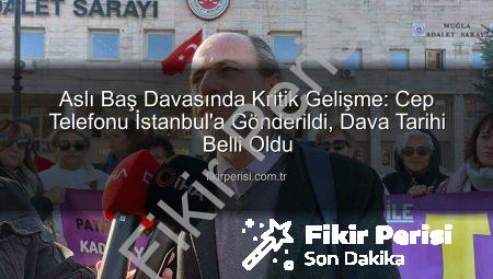 Aslı Baş Davasında Kritik Gelişme: Cep Telefonu İstanbul’a Gönderildi, Dava Tarihi Belli Oldu