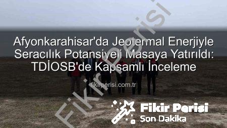 Afyonkarahisar’da Jeotermal Enerjiyle Seracılık Potansiyeli Masaya Yatırıldı: TDİOSB’de Kapsamlı İnceleme