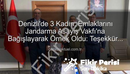 Denizli’de Yüce Gönüllülük: Üç Kadın, Gayrimenkullerini Jandarma Asayiş Vakfı’na Bağışladı!