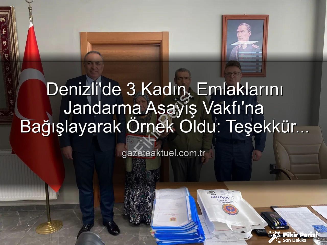 Denizli gayrimenkul bağışı - Denizli'de Yüce Gönüllülük: Üç Kadın, Gayrimenkullerini Jandarma Asayiş Vakfı'na Bağışladı!