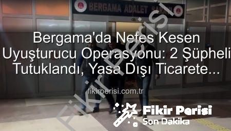 Bergama’da Nefes Kesen Uyuşturucu Operasyonu: 2 Şüpheli Tutuklandı, Yasa Dışı Ticarete Darbe Vuruldu