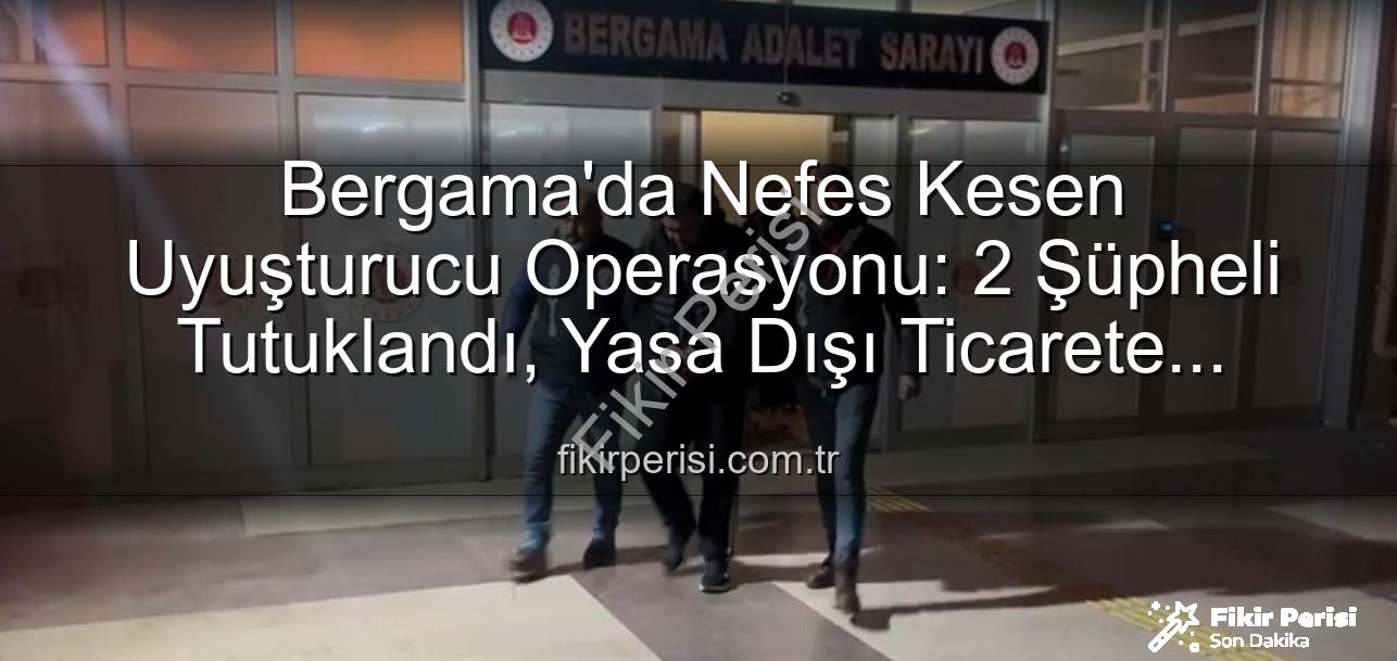 Bergama uyuşturucu operasyonu - Bergama'da Nefes Kesen Uyuşturucu Operasyonu: 2 Şüpheli Tutuklandı, Yasa Dışı Ticarete Darbe Vuruldu