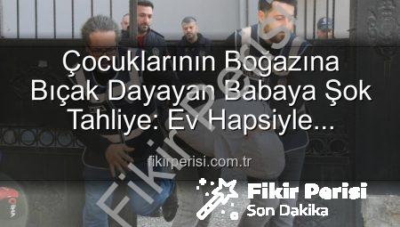 Çocuklarının Boğazına Bıçak Dayayan Babaya Şok Tahliye: Ev Hapsiyle Serbest Bırakıldı