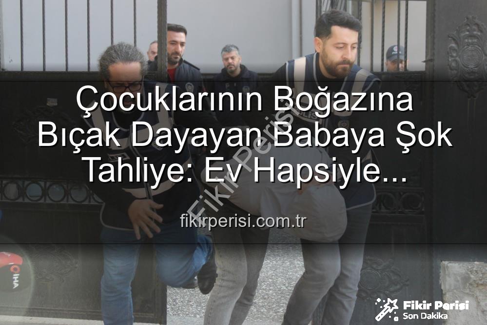 çocuklarının boğazına bıçak dayayan baba - Çocuklarının Boğazına Bıçak Dayayan Babaya Şok Tahliye: Ev Hapsiyle Serbest Bırakıldı
