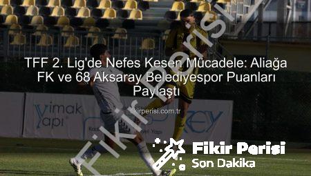 TFF 2. Lig’de Nefes Kesen Mücadele: Aliağa FK ve 68 Aksaray Belediyespor Puanları Paylaştı