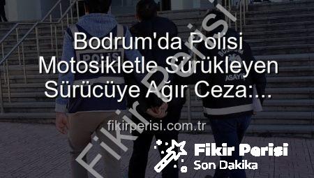 Bodrum’da Polisi Motosikletle Sürükleyen Sürücüye Ağır Ceza: Tutuklandı