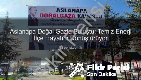 Aslanapa Doğal Gazla Buluştu: Temiz Enerji İlçe Hayatını Dönüştürüyor