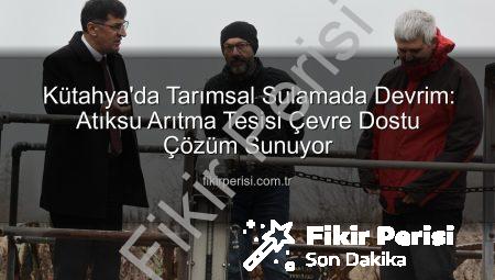 Kütahya’da Tarımsal Sulamada Devrim: Atıksu Arıtma Tesisi Çevre Dostu Çözüm Sunuyor