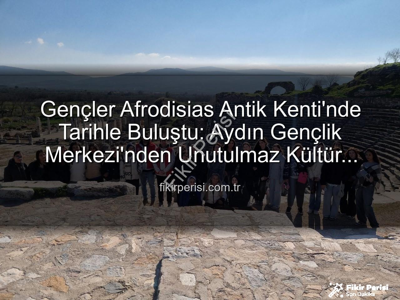 Afrodisias Antik Kenti - Gençler Afrodisias Antik Kenti'nde Tarihle Buluştu: Aydın Gençlik Merkezi'nden Unutulmaz Kültür Turu