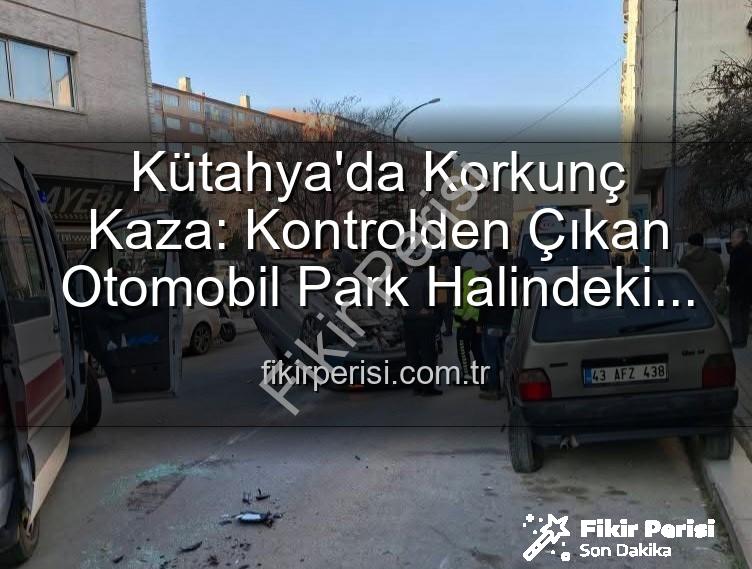 Kütahya kaza - Kütahya'da Korkunç Kaza: Kontrolden Çıkan Otomobil Park Halindeki Araçlara Dalıp Takla Attı, 2 Kişi Yaralandı