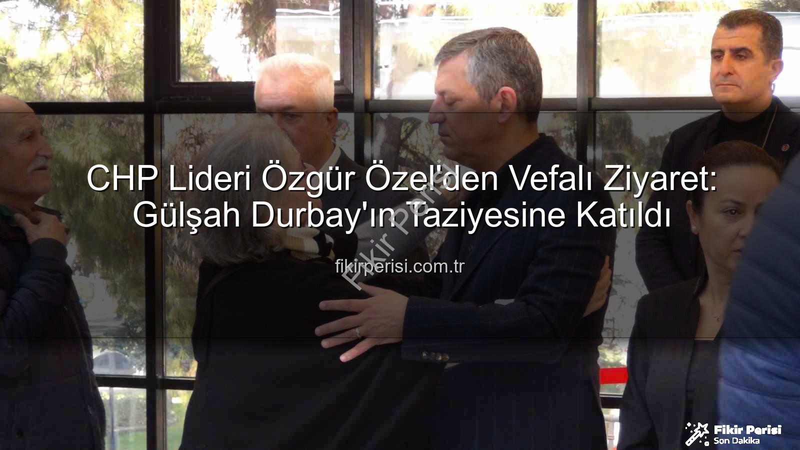 Özgür Özel Gülşah Durbay - CHP Lideri Özgür Özel'den Vefalı Ziyaret: Gülşah Durbay'ın Taziyesine Katıldı