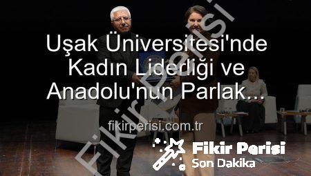 Uşak Üniversitesi’nde Kadın Liderliği ve Anadolu’nun Parlak Geleceği Masaya Yatırıldı