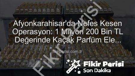 Afyonkarahisar’da Nefes Kesen Operasyon: 1 Milyon 200 Bin TL Değerinde Kaçak Parfüm Ele Geçirildi!