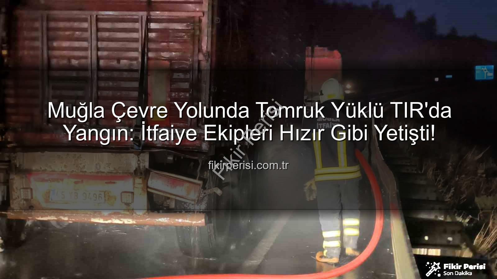 Muğla TIR yangını - Muğla Çevre Yolunda Tomruk Yüklü TIR'da Yangın: İtfaiye Ekipleri Hızır Gibi Yetişti!
