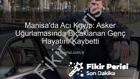 Manisa’da Acı Kayıp: Asker Uğurlamasında Bıçaklanan Genç Hayatını Kaybetti