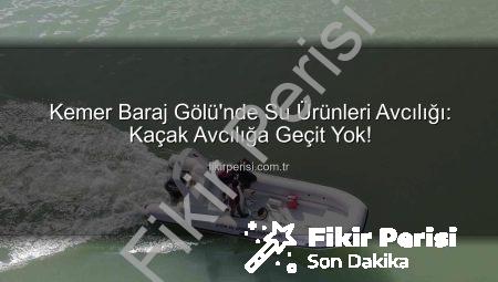 Kemer Baraj Gölü’nde Su Ürünleri Avcılığı: Kaçak Avcılığa Geçit Yok!