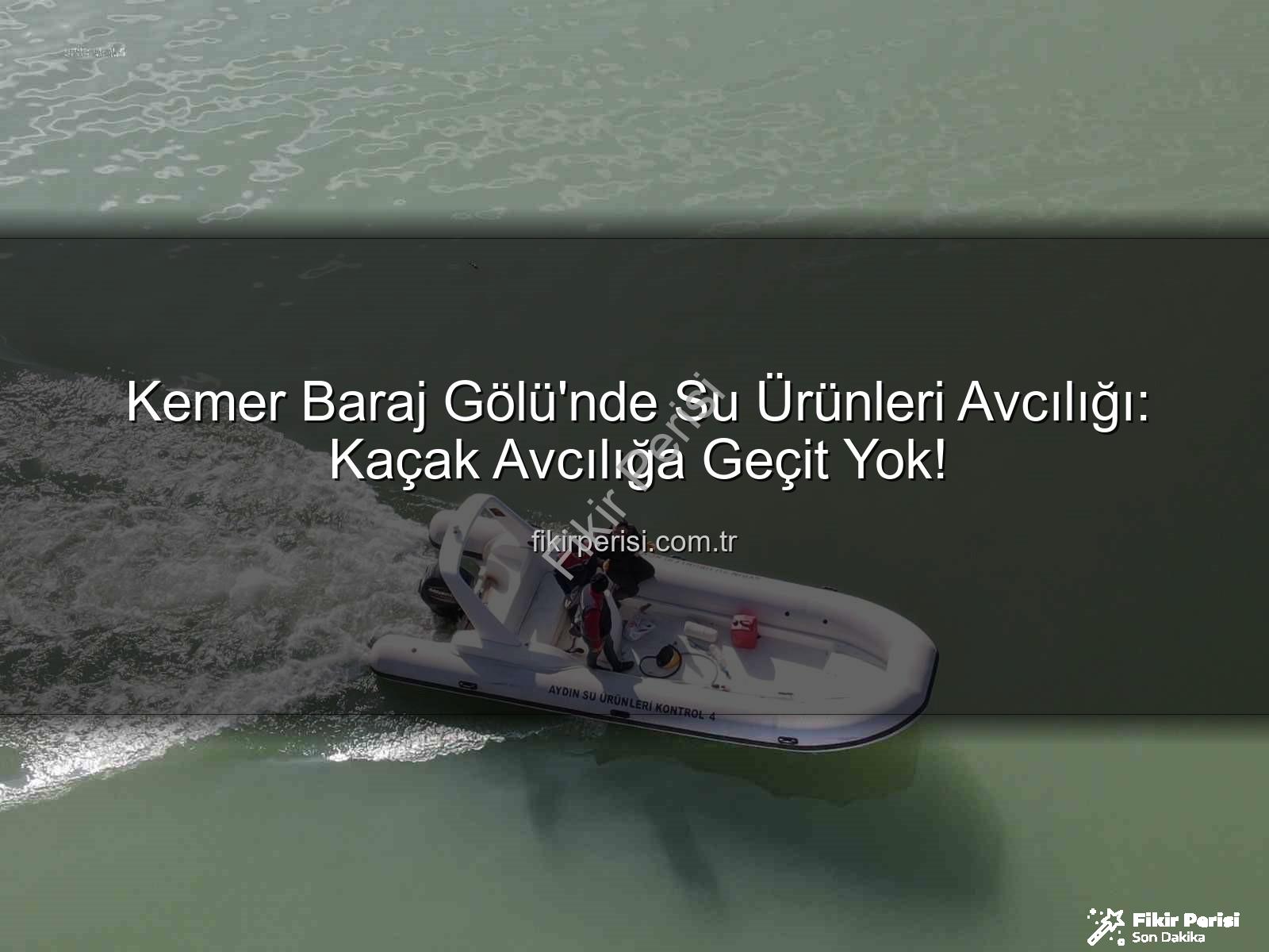 Kemer Baraj Gölü su ürünleri - Kemer Baraj Gölü'nde Su Ürünleri Avcılığı: Kaçak Avcılığa Geçit Yok!