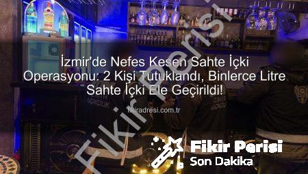 İzmir’de Nefes Kesen Sahte İçki Operasyonu: 2 Kişi Tutuklandı, Binlerce Litre Sahte Alkole El Konuldu