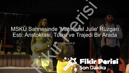 MSKÜ Sahnesinde ‘Matmazel Julie’ Rüzgarı Esti: Aristokrasi, Tutku ve Trajedi Bir Arada