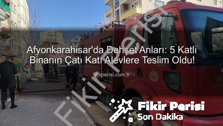 Afyonkarahisar’da Dehşet Anları: 5 Katlı Binanın Çatı Katı Alevlere Teslim Oldu!