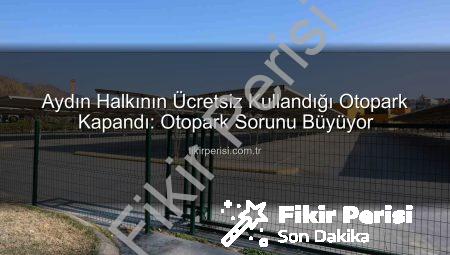 Aydın Halkının Ücretsiz Kullandığı Otopark Kapandı: Otopark Sorunu Büyüyor