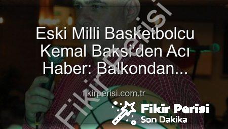 Eski Milli Basketbolcu Kemal Baksi’den Acı Haber: Balkondan Düşerek Hayatını Kaybetti