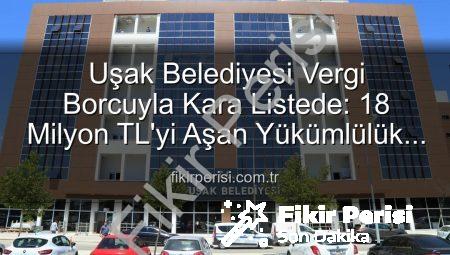 Uşak Belediyesi Vergi Borcuyla Kara Listede: 18 Milyon TL’yi Aşan Yükümlülük Soruşturuluyor