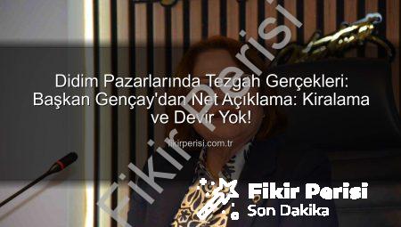 Didim Pazarlarında Tezgah Gerçekleri: Başkan Gençay’dan Net Açıklama: Kiralama ve Devir Yok!