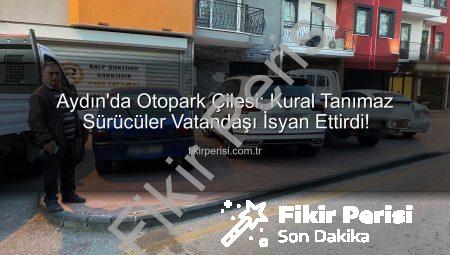 Aydın’da Otopark Çilesi: Kural Tanımaz Sürücüler Vatandaşı İsyan Ettirdi!