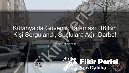 Kütahya’da Güvenlik Taraması: 16 Bin Kişi Sorgulandı, Suçlulara Ağır Darbe!